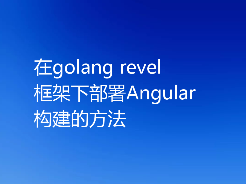 在golang revel框架下部署Angular构建的方法