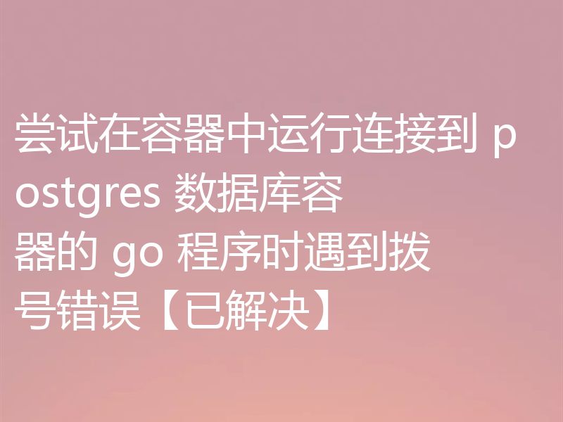 尝试在容器中运行连接到 postgres 数据库容器的 go 程序时遇到拨号错误【已解决】