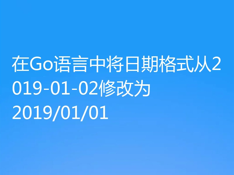 在Go语言中将日期格式从2019-01-02修改为2019/01/01
