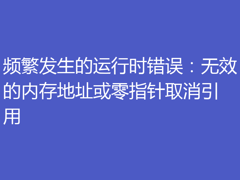 频繁发生的运行时错误：无效的内存地址或零指针取消引用