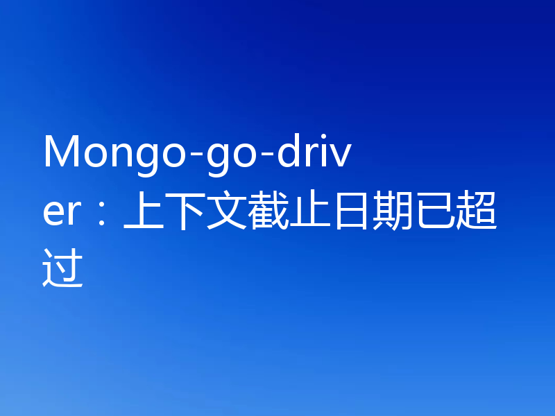 Mongo-go-driver：上下文截止日期已超过
