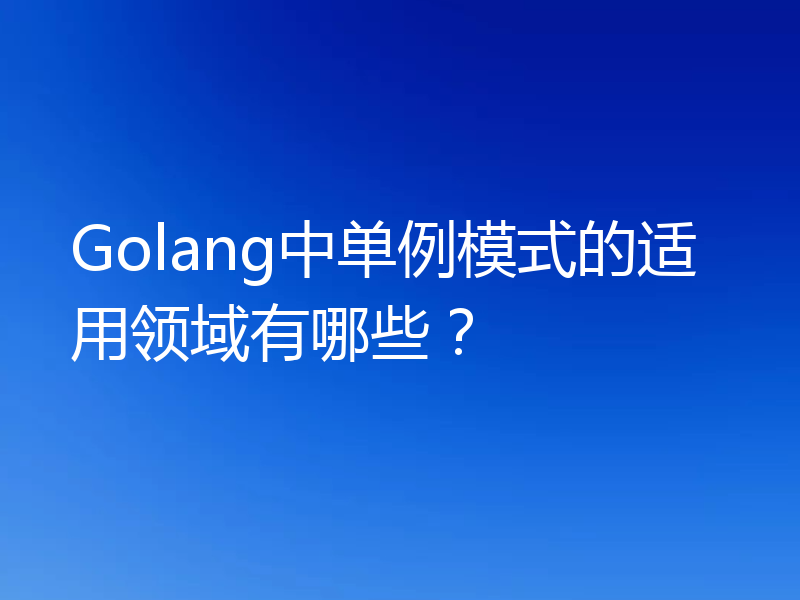 Golang中单例模式的适用领域有哪些？