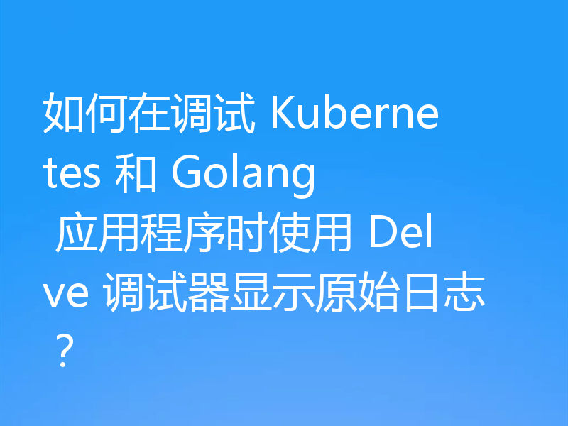 如何在调试 Kubernetes 和 Golang 应用程序时使用 Delve 调试器显示原始日志？