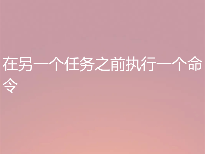 在另一个任务之前执行一个命令