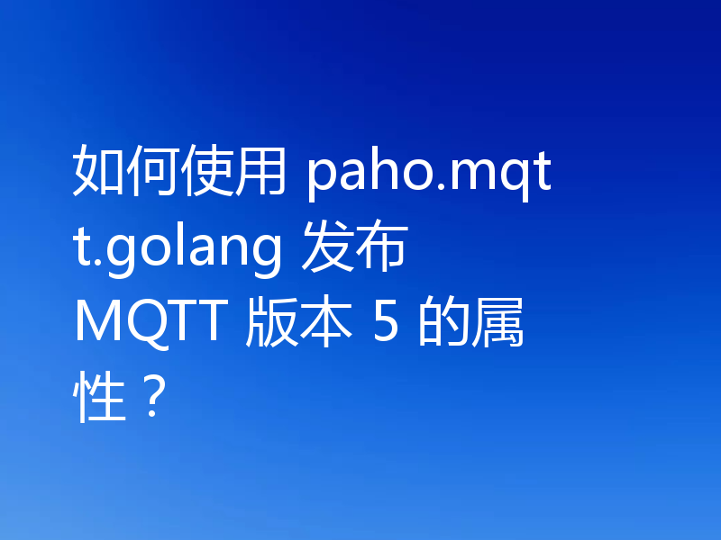 如何使用 paho.mqtt.golang 发布 MQTT 版本 5 的属性？