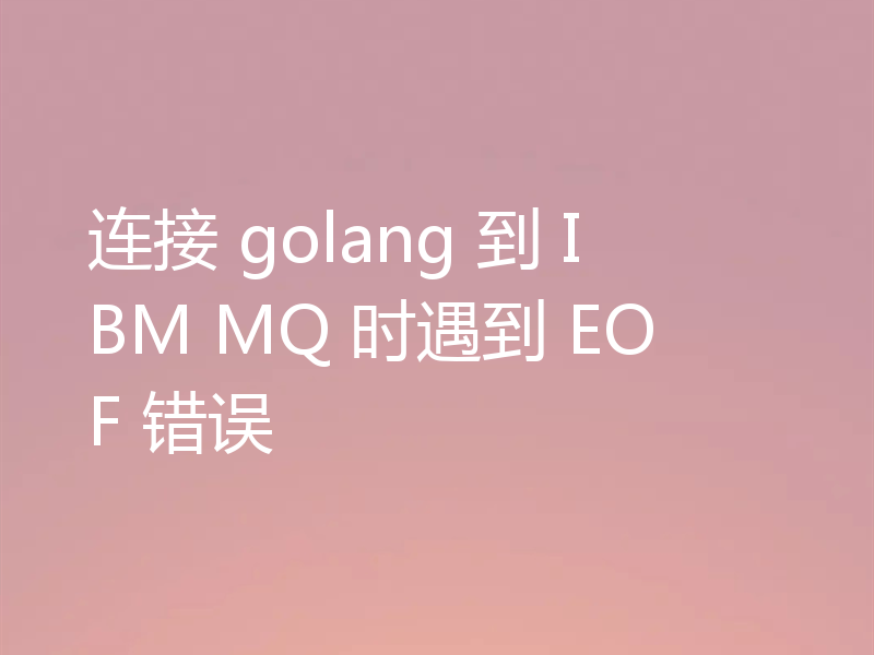 连接 golang 到 IBM MQ 时遇到 EOF 错误