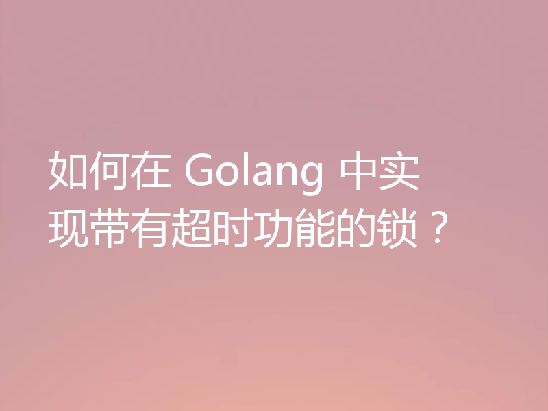 如何在 Golang 中实现带有超时功能的锁？