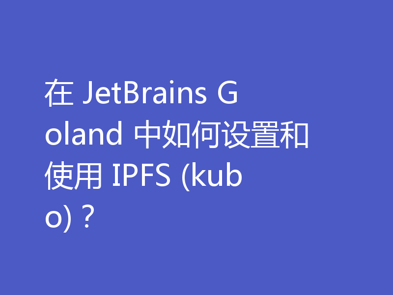 在 JetBrains Goland 中如何设置和使用 IPFS (kubo)？