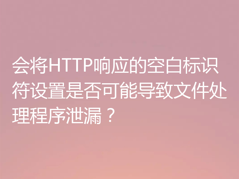 会将HTTP响应的空白标识符设置是否可能导致文件处理程序泄漏？