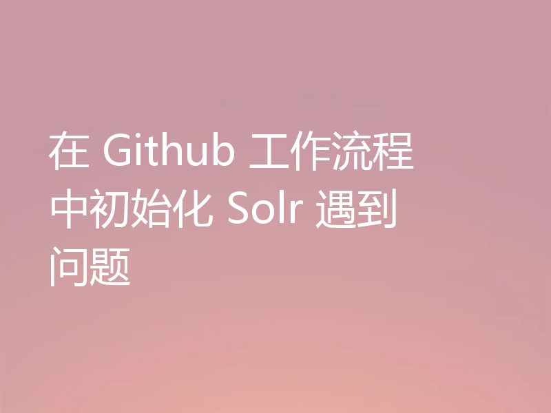 在 Github 工作流程中初始化 Solr 遇到问题