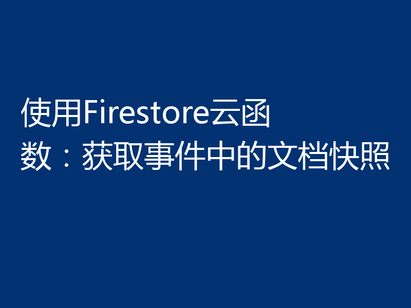 使用Firestore云函数：获取事件中的文档快照