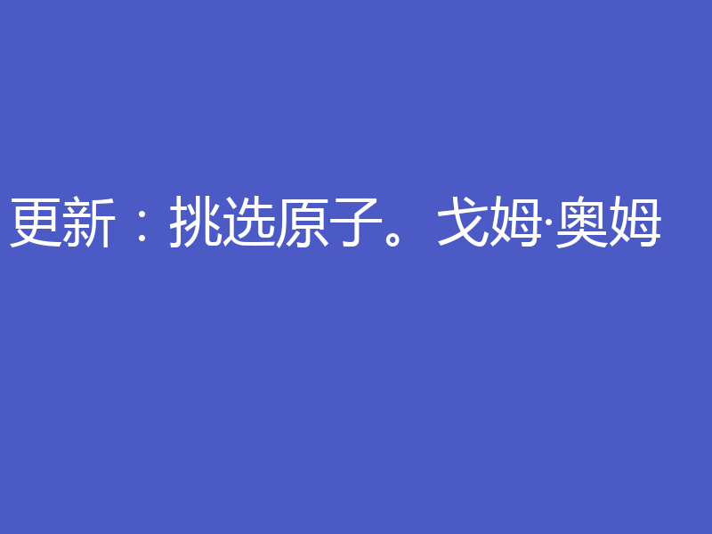 更新：挑选原子。戈姆·奥姆