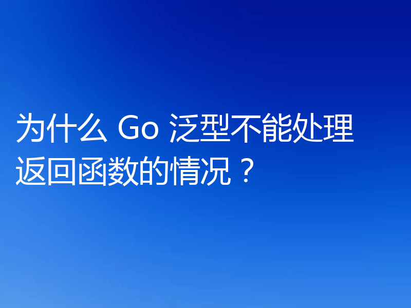 为什么 Go 泛型不能处理返回函数的情况？