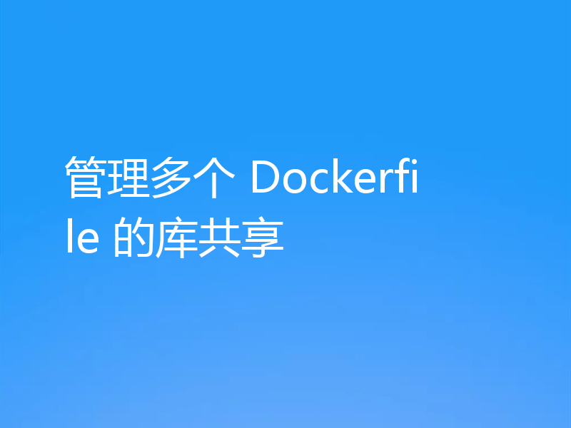 管理多个 Dockerfile 的库共享