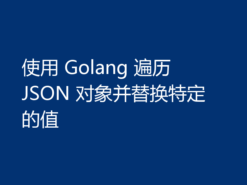 使用 Golang 遍历 JSON 对象并替换特定的值