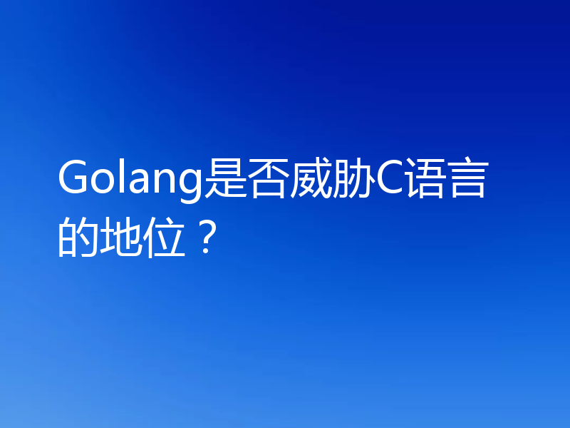 Golang是否威胁C语言的地位？