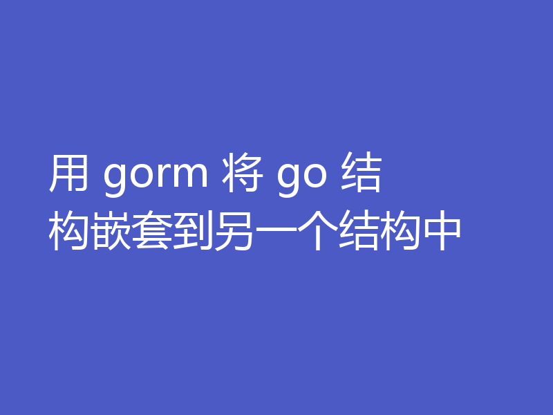 用 gorm 将 go 结构嵌套到另一个结构中