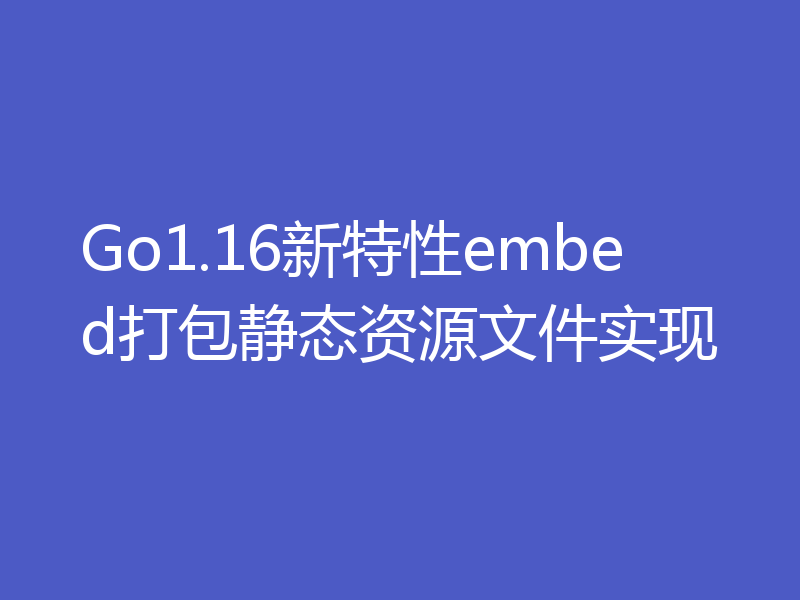 Go1.16新特性embed打包静态资源文件实现