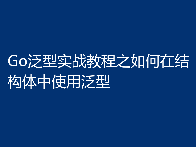 Go泛型实战教程之如何在结构体中使用泛型