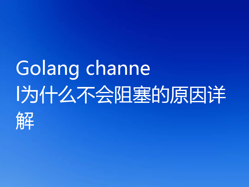 Golang channel为什么不会阻塞的原因详解