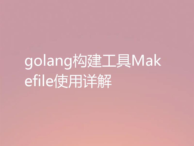 golang构建工具Makefile使用详解