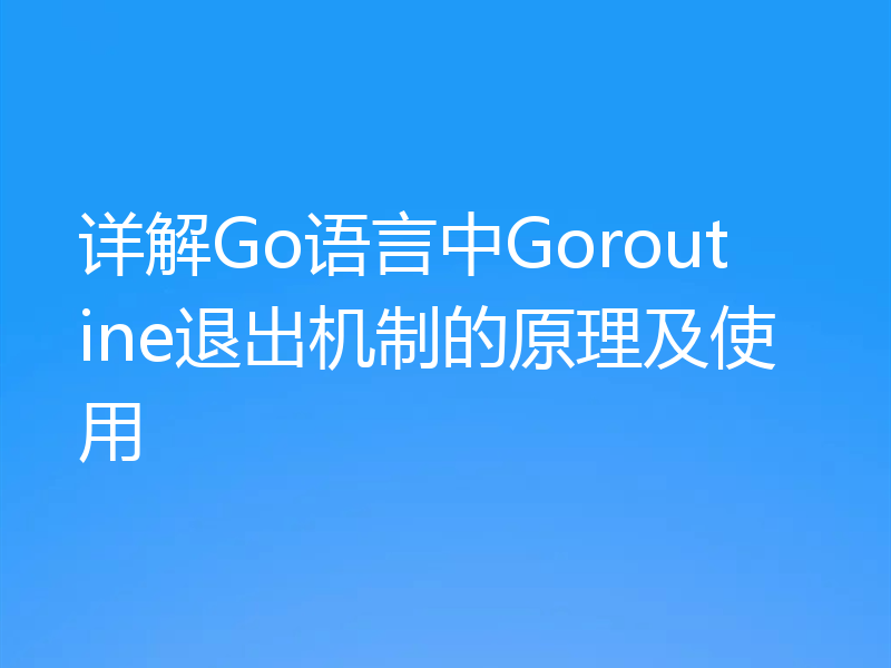 详解Go语言中Goroutine退出机制的原理及使用