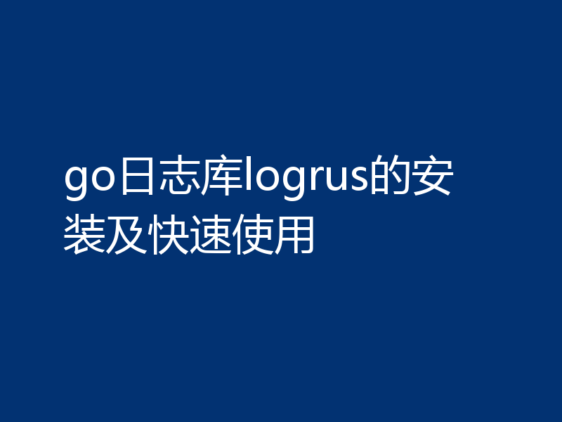 go日志库logrus的安装及快速使用