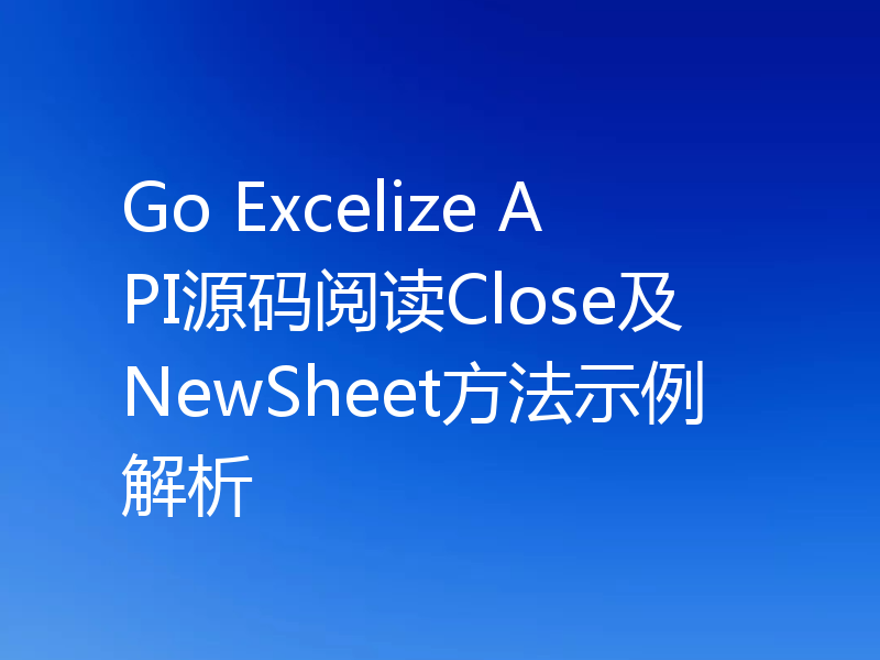 Go Excelize API源码阅读Close及NewSheet方法示例解析