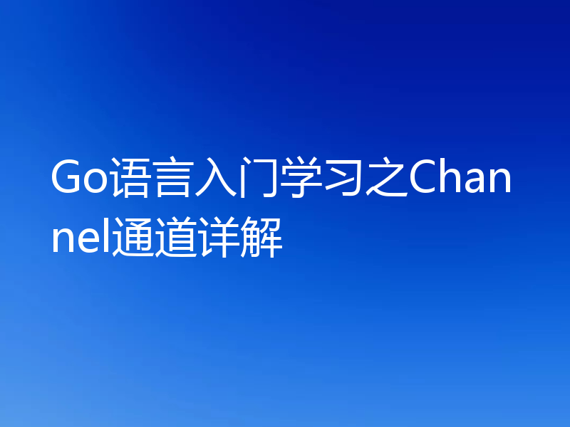 Go语言入门学习之Channel通道详解