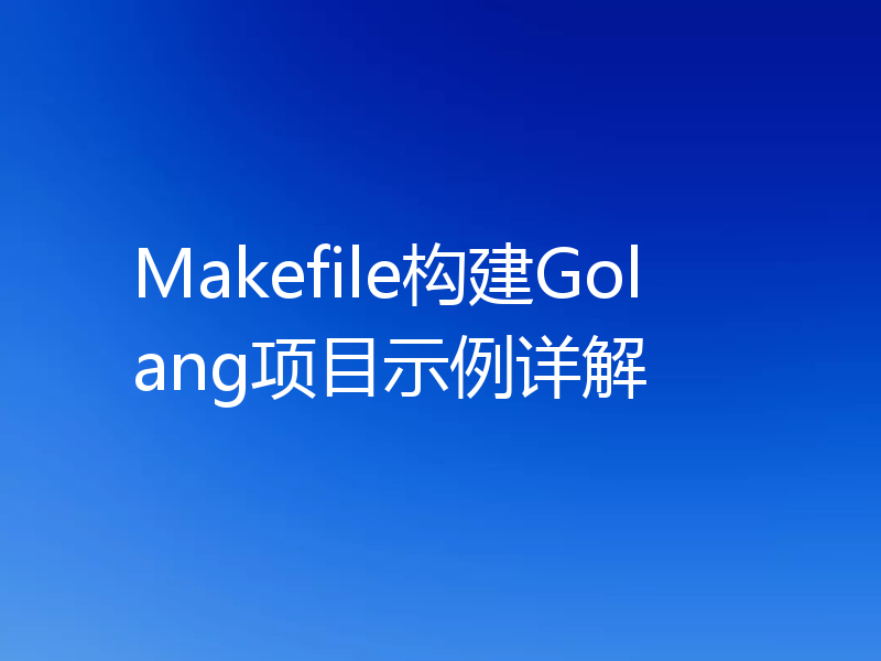 Makefile构建Golang项目示例详解