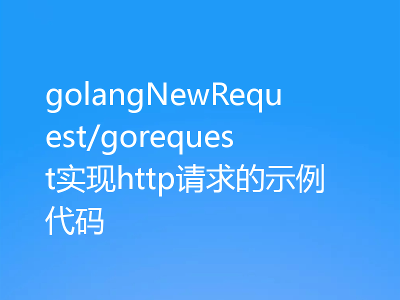 golangNewRequest/gorequest实现http请求的示例代码