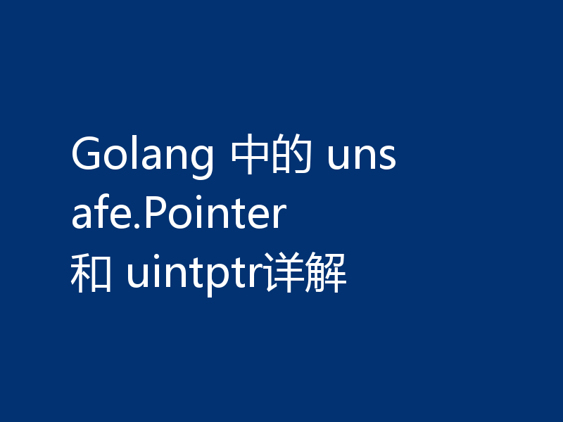 Golang 中的 unsafe.Pointer 和 uintptr详解