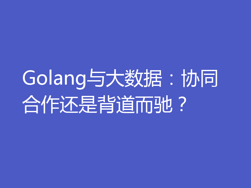 Golang与大数据：协同合作还是背道而驰？