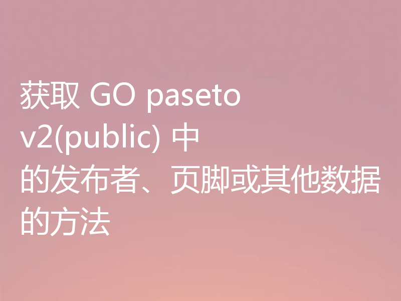 获取 GO paseto v2(public) 中的发布者、页脚或其他数据的方法