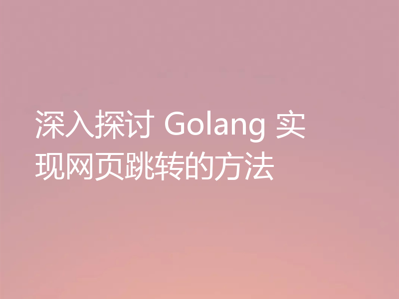 深入探讨 Golang 实现网页跳转的方法