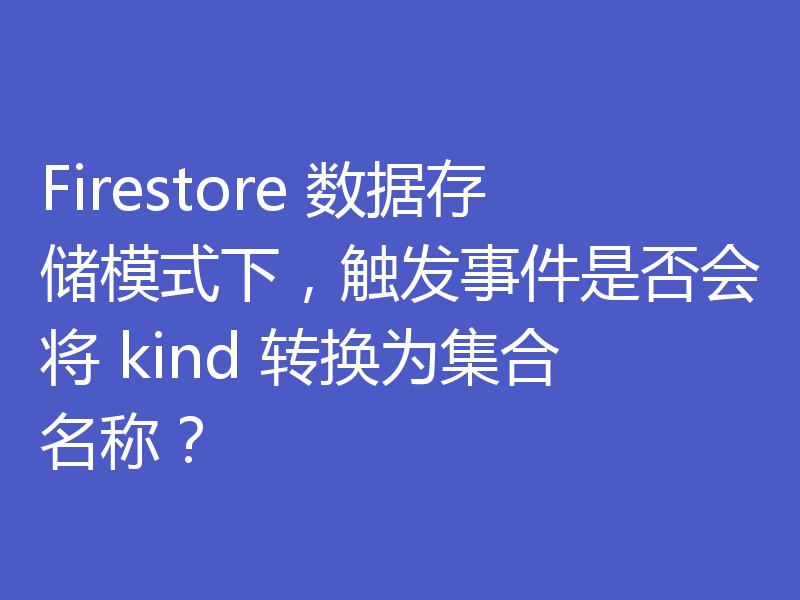 Firestore 数据存储模式下，触发事件是否会将 kind 转换为集合名称？