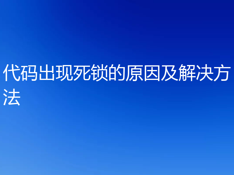 代码出现死锁的原因及解决方法