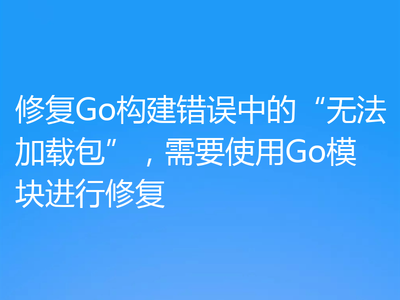 修复Go构建错误中的“无法加载包”，需要使用Go模块进行修复