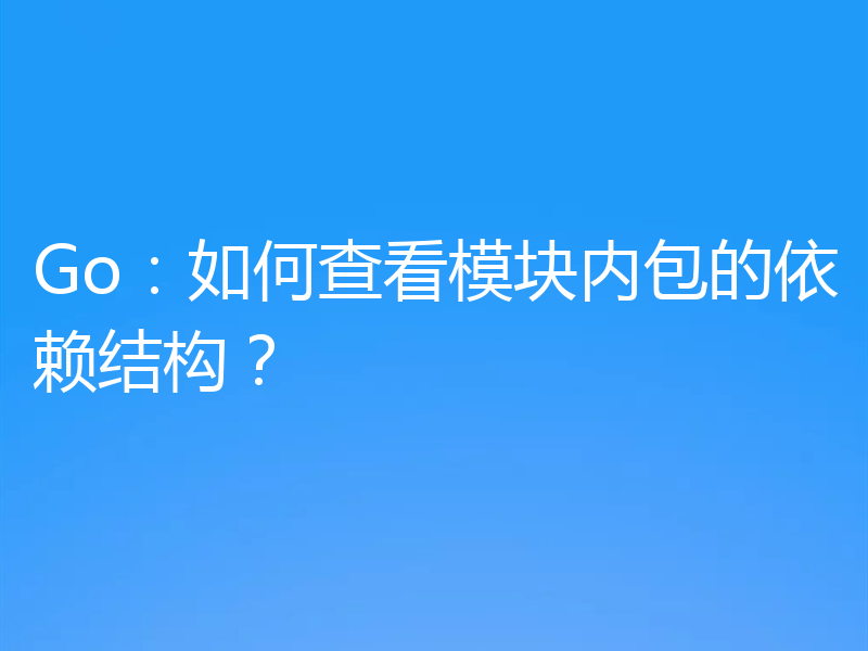 Go：如何查看模块内包的依赖结构？