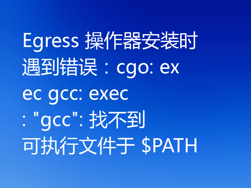 Egress 操作器安装时遇到错误：cgo: exec gcc: exec: 