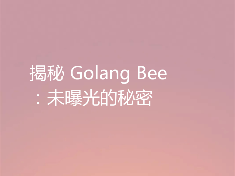 揭秘 Golang Bee：未曝光的秘密