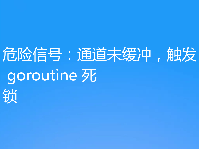 危险信号：通道未缓冲，触发 goroutine 死锁