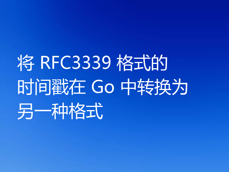 将 RFC3339 格式的时间戳在 Go 中转换为另一种格式