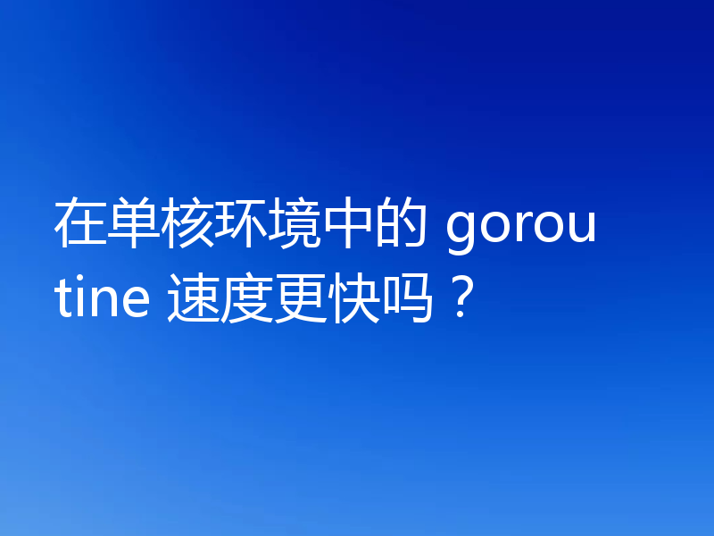在单核环境中的 goroutine 速度更快吗？