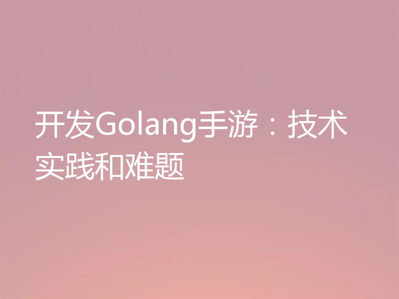 开发Golang手游：技术实践和难题