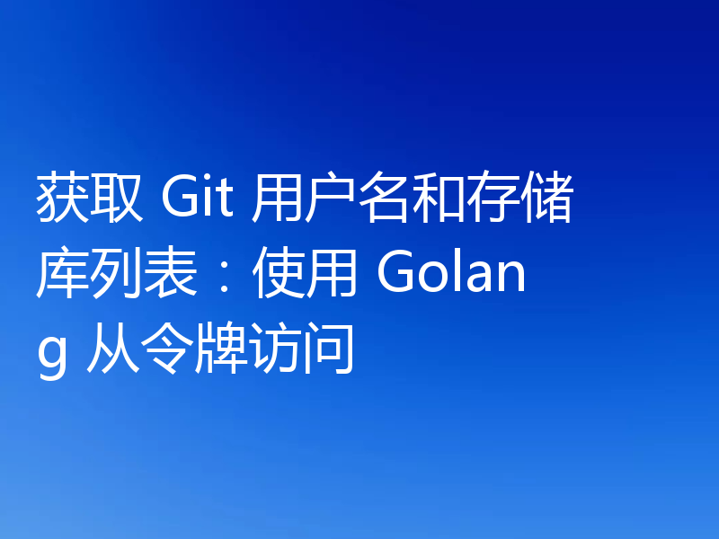 获取 Git 用户名和存储库列表：使用 Golang 从令牌访问