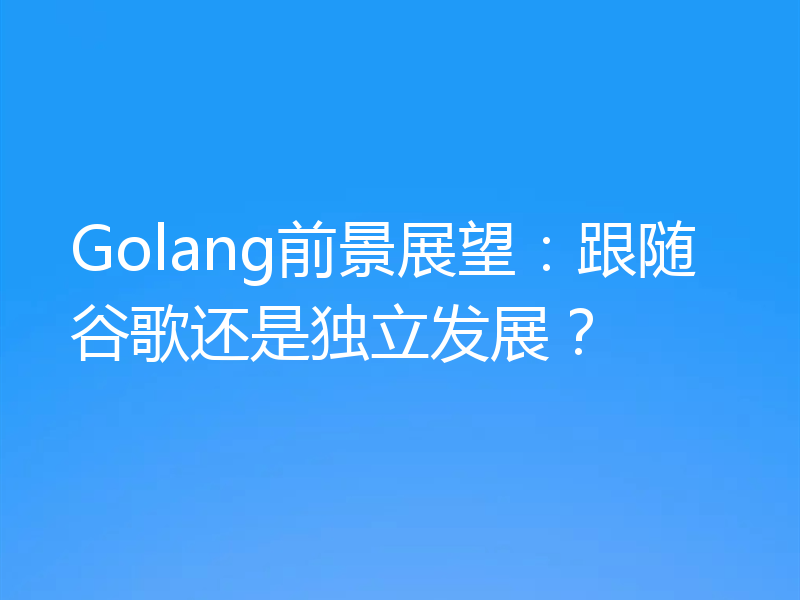 Golang前景展望：跟随谷歌还是独立发展？