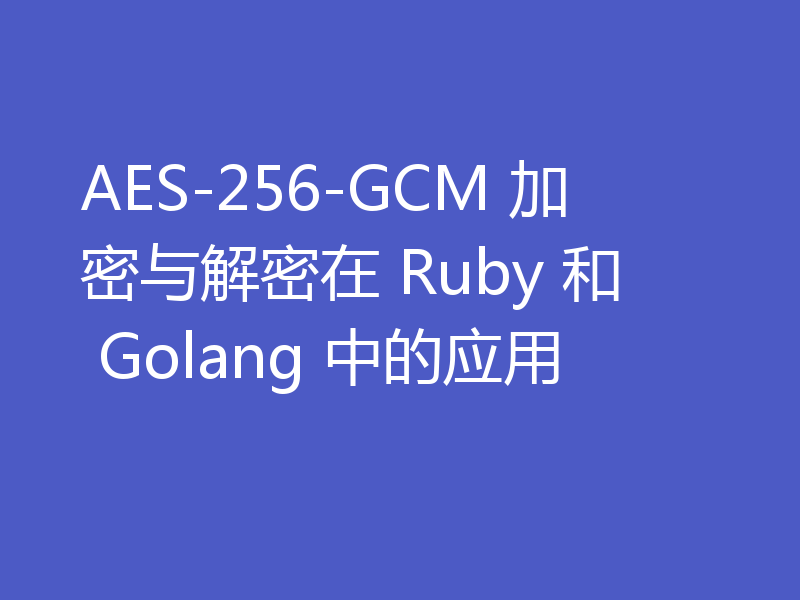 AES-256-GCM 加密与解密在 Ruby 和 Golang 中的应用