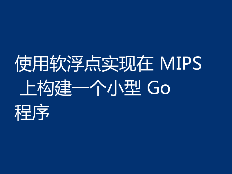 使用软浮点实现在 MIPS 上构建一个小型 Go 程序