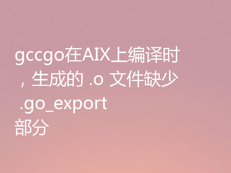gccgo在AIX上编译时，生成的 .o 文件缺少 .go_export 部分